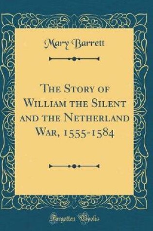 Cover of The Story of William the Silent and the Netherland War, 1555-1584 (Classic Reprint)