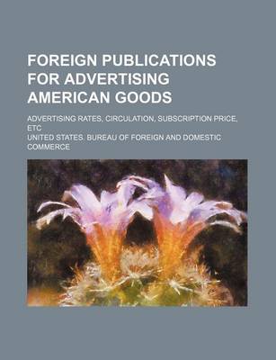 Book cover for Foreign Publications for Advertising American Goods; Advertising Rates, Circulation, Subscription Price, Etc