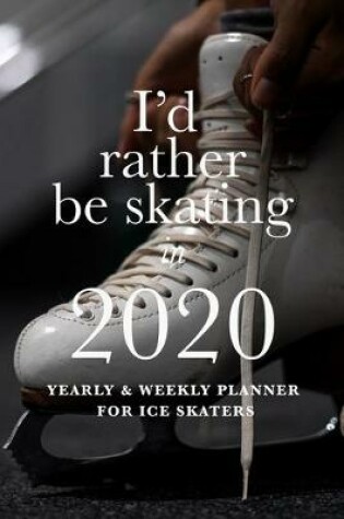 Cover of I'd Rather Be Skating In 2020 Yearly And Weekly Planner For Ice Skaters