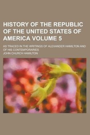 Cover of History of the Republic of the United States of America; As Traced in the Writings of Alexander Hamilton and of His Contemporaries Volume 5