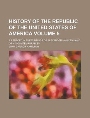 Book cover for History of the Republic of the United States of America; As Traced in the Writings of Alexander Hamilton and of His Contemporaries Volume 5