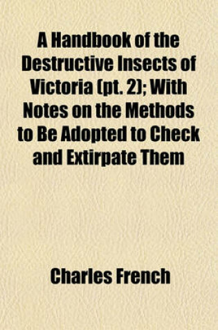 Cover of A Handbook of the Destructive Insects of Victoria (PT. 2); With Notes on the Methods to Be Adopted to Check and Extirpate Them