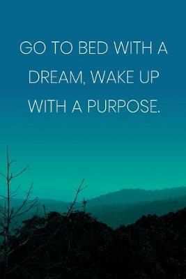 Book cover for Inspirational Quote Notebook - 'Go To Bed With A Dream, Wake Up With A Purpose.' - Inspirational Journal to Write in