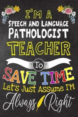 Cover of I'm a Speech and Language Pathologist Teacher To Save Time Let's Just Assume i'm Always Right