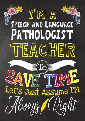 Book cover for I'm a Speech and Language Pathologist Teacher To Save Time Let's Just Assume i'm Always Right