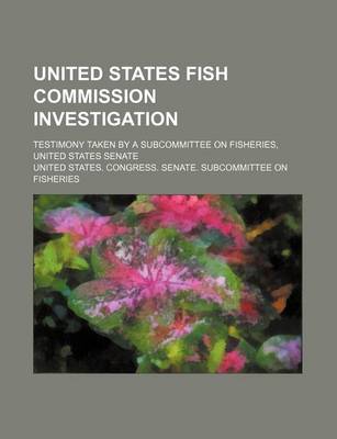 Book cover for United States Fish Commission Investigation; Testimony Taken by a Subcommittee on Fisheries, United States Senate