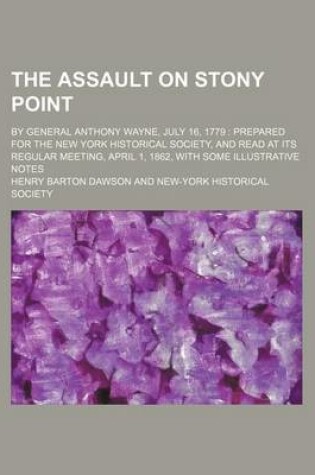 Cover of The Assault on Stony Point; By General Anthony Wayne, July 16, 1779 Prepared for the New York Historical Society, and Read at Its Regular Meeting, April 1, 1862, with Some Illustrative Notes