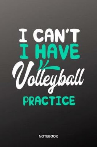 Cover of I cant I have Volleyball practice Notebook