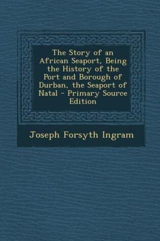 Cover of The Story of an African Seaport, Being the History of the Port and Borough of Durban, the Seaport of Natal - Primary Source Edition