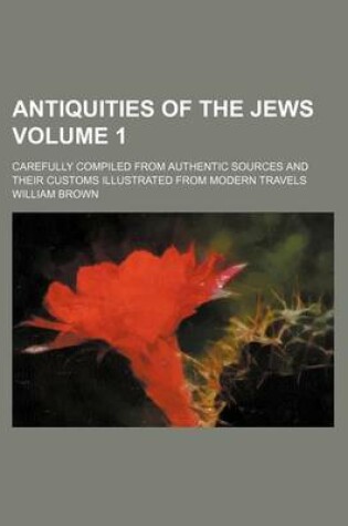 Cover of Antiquities of the Jews Volume 1; Carefully Compiled from Authentic Sources and Their Customs Illustrated from Modern Travels