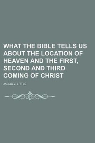 Cover of What the Bible Tells Us about the Location of Heaven and the First, Second and Third Coming of Christ