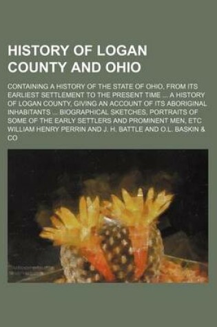 Cover of History of Logan County and Ohio; Containing a History of the State of Ohio, from Its Earliest Settlement to the Present Time a History of Logan County, Giving an Account of Its Aboriginal Inhabitants Biographical Sketches, Portraits of Some of the Earl