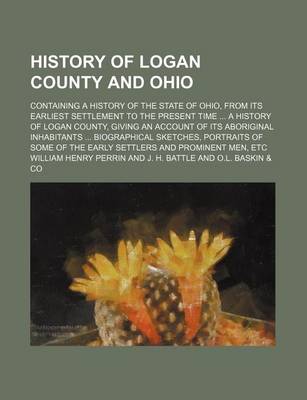 Book cover for History of Logan County and Ohio; Containing a History of the State of Ohio, from Its Earliest Settlement to the Present Time a History of Logan County, Giving an Account of Its Aboriginal Inhabitants Biographical Sketches, Portraits of Some of the Earl