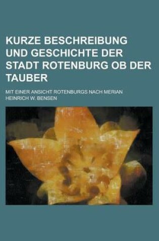 Cover of Kurze Beschreibung Und Geschichte Der Stadt Rotenburg OB Der Tauber; Mit Einer Ansicht Rotenburgs Nach Merian