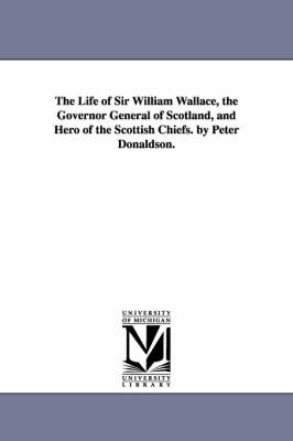 Book cover for The Life of Sir William Wallace, the Governor General of Scotland, and Hero of the Scottish Chiefs. by Peter Donaldson.