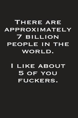 Book cover for There Are Approximately 7 Billion People In The World I Like About 5 Of You Fuckers