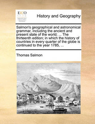 Book cover for Salmon's Geographical and Astronomical Grammar, Including the Ancient and Present State of the World; ... the Thirteenth Edition; In Which the History of Countries in Every Quarter of the Globe Is Continued to the Year 1785, ...