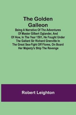 Cover of The Golden Galleon; Being a Narrative of the Adventures of Master Gilbert Oglander, and of how, in the Year 1591, he fought under the gallant Sir Richard Grenville in the Great Sea-fight off Flores, on board her Majesty's Ship the Revenge