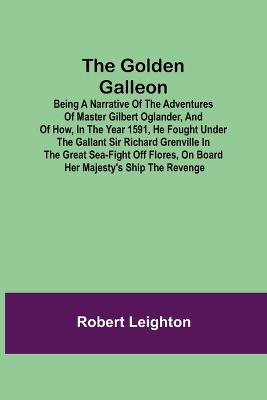 Book cover for The Golden Galleon; Being a Narrative of the Adventures of Master Gilbert Oglander, and of how, in the Year 1591, he fought under the gallant Sir Richard Grenville in the Great Sea-fight off Flores, on board her Majesty's Ship the Revenge