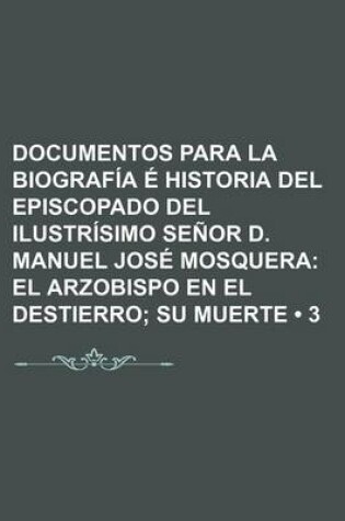 Cover of Documentos Para La Biografia E Historia del Episcopado del Ilustrisimo Senor D. Manuel Jose Mosquera (3); El Arzobispo En El Destierro Su Muerte