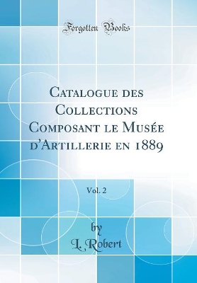 Book cover for Catalogue des Collections Composant le Musée d'Artillerie en 1889, Vol. 2 (Classic Reprint)