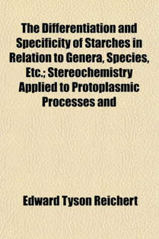 Cover of The Differentiation and Specificity of Starches in Relation to Genera, Species, Etc.; Stereochemistry Applied to Protoplasmic Processes and