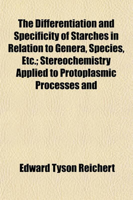 Book cover for The Differentiation and Specificity of Starches in Relation to Genera, Species, Etc.; Stereochemistry Applied to Protoplasmic Processes and