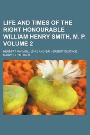 Cover of Life and Times of the Right Honourable William Henry Smith, M. P. Volume 2