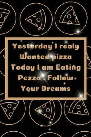 Cover of Yesterday I realy Wanted pizza Today I am Eating Pezza . Follow Your Dreams