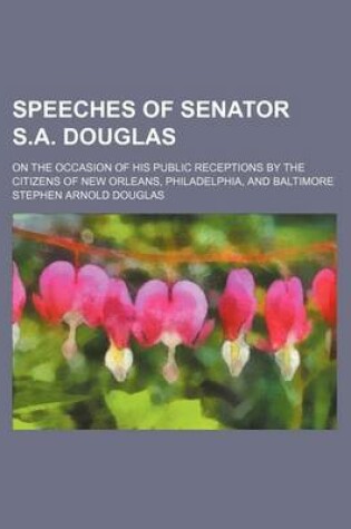 Cover of Speeches of Senator S.A. Douglas; On the Occasion of His Public Receptions by the Citizens of New Orleans, Philadelphia, and Baltimore