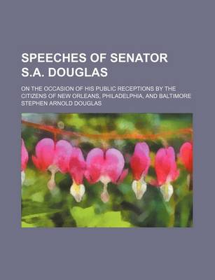 Book cover for Speeches of Senator S.A. Douglas; On the Occasion of His Public Receptions by the Citizens of New Orleans, Philadelphia, and Baltimore