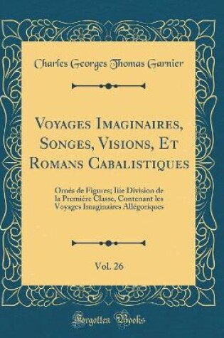 Cover of Voyages Imaginaires, Songes, Visions, Et Romans Cabalistiques, Vol. 26: Ornés de Figures; Iiie Division de la Première Classe, Contenant les Voyages Imaginaires Allégoriques (Classic Reprint)