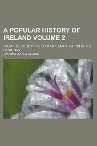 Cover of A Popular History of Ireland; From the Earliest Period to the Emancipation of the Catholics Volume 2