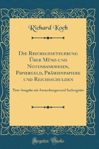 Cover of Die Reichsgesetzgebung Über Münz-und Notenbankwesen, Papiergeld, Prämienpapiere und Reichsschulden: Text-Ausgabe mit Anmerkungen und Sachregister (Classic Reprint)