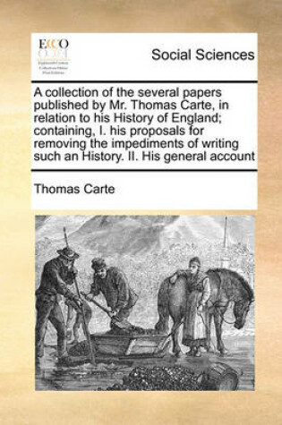 Cover of A collection of the several papers published by Mr. Thomas Carte, in relation to his History of England; containing, I. his proposals for removing the impediments of writing such an History. II. His general account