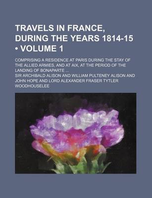 Book cover for Travels in France, During the Years 1814-15 (Volume 1); Comprising a Residence at Paris During the Stay of the Allied Armies, and at AIX, at the Period of the Landing of Bonaparte