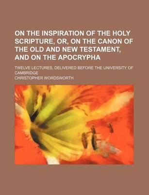 Book cover for On the Inspiration of the Holy Scripture, Or, on the Canon of the Old and New Testament, and on the Apocrypha; Twelve Lectures, Delivered Before the U