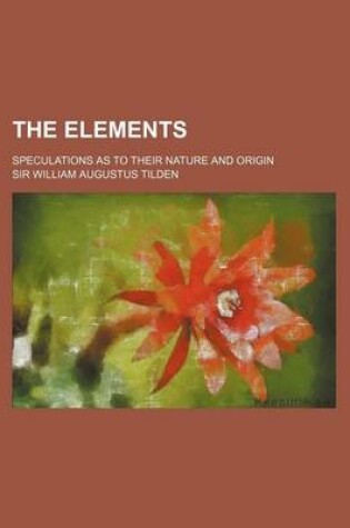 Cover of The Elements; Speculations as to Their Nature and Origin