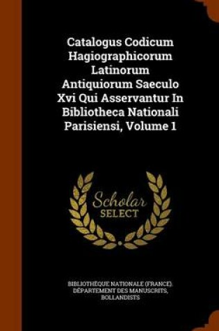 Cover of Catalogus Codicum Hagiographicorum Latinorum Antiquiorum Saeculo XVI Qui Asservantur in Bibliotheca Nationali Parisiensi, Volume 1