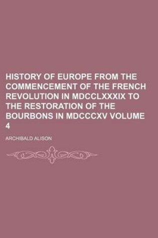 Cover of History of Europe from the Commencement of the French Revolution in MDCCLXXXIX to the Restoration of the Bourbons in MDCCCXV Volume 4