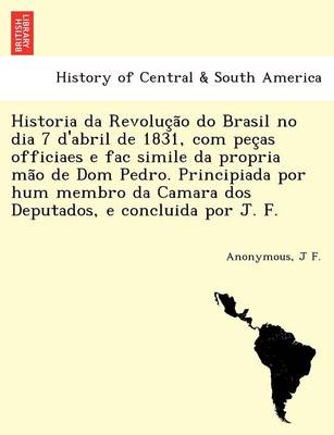 Book cover for Historia da Revoluc a o do Brasil no dia 7 d'abril de 1831, com pec as officiaes e fac simile da propria ma o de Dom Pedro. Principiada por hum membro da Camara dos Deputados, e concluida por J. F.