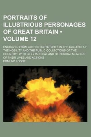 Cover of Portraits of Illustrious Personages of Great Britain (Volume 12 ); Engraved from Authentic Pictures in the Gallerie of the Nobility and the Public Collections of the Country with Biographical and Historical Memoirs of Their Lives and Actions