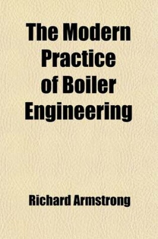 Cover of The Modern Practice of Boiler Engineering; Containing Observations on the Construction of Steam Boilers and Upon Furnances Used for Smoke Prevention, with a Chapter on Explosions