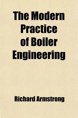 Book cover for The Modern Practice of Boiler Engineering; Containing Observations on the Construction of Steam Boilers and Upon Furnances Used for Smoke Prevention, with a Chapter on Explosions