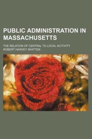 Cover of Public Administration in Massachusetts Volume 6-8; The Relation of Central to Local Acitivity