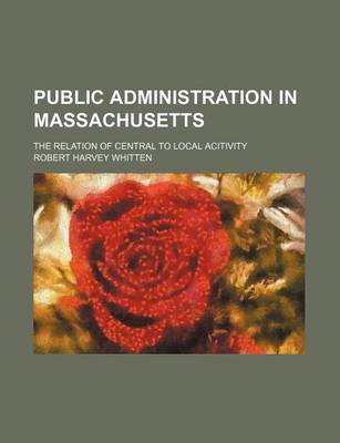 Book cover for Public Administration in Massachusetts Volume 6-8; The Relation of Central to Local Acitivity