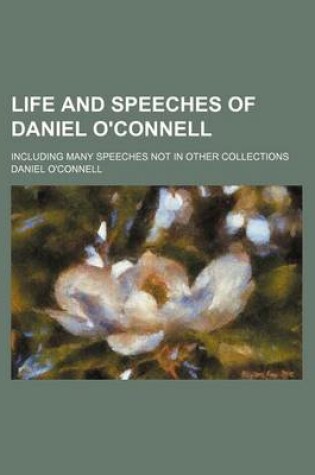 Cover of Life and Speeches of Daniel O'Connell; Including Many Speeches Not in Other Collections