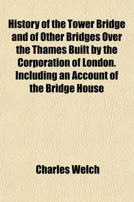 Book cover for History of the Tower Bridge and of Other Bridges Over the Thames Built by the Corporation of London. Including an Account of the Bridge House