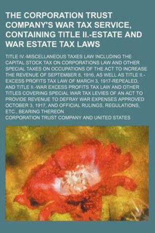 Cover of The Corporation Trust Company's War Tax Service, Containing Title II.-Estate and War Estate Tax Laws; Title IV.-Miscellaneous Taxes Law Including the Capital Stock Tax on Corporations Law and Other Special Taxes on Occupations of the ACT to Increase the R