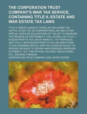 Book cover for The Corporation Trust Company's War Tax Service, Containing Title II.-Estate and War Estate Tax Laws; Title IV.-Miscellaneous Taxes Law Including the Capital Stock Tax on Corporations Law and Other Special Taxes on Occupations of the ACT to Increase the R